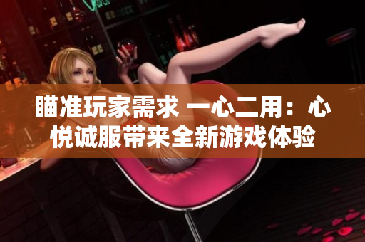 瞄準(zhǔn)玩家需求 一心二用：心悅誠服帶來全新游戲體驗