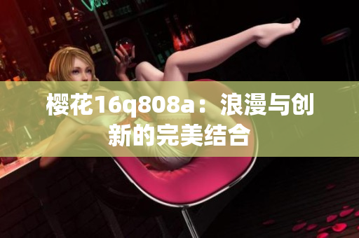 櫻花16q808a：浪漫與創(chuàng)新的完美結(jié)合