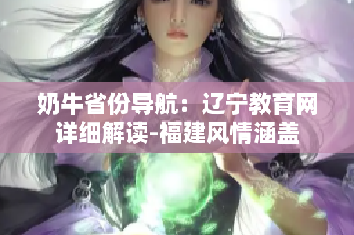 奶牛省份導(dǎo)航：遼寧教育網(wǎng)詳細(xì)解讀-福建風(fēng)情涵蓋