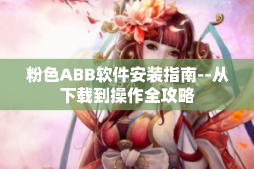粉色ABB軟件安裝指南--從下載到操作全攻略