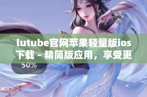 lutube官網(wǎng)蘋果輕量版ios下載 - 精簡(jiǎn)版應(yīng)用，享受更輕盈的體驗(yàn)
