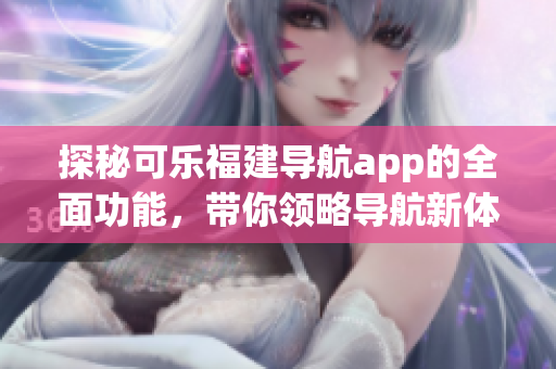 探秘可樂福建導(dǎo)航app的全面功能，帶你領(lǐng)略導(dǎo)航新體驗(yàn)