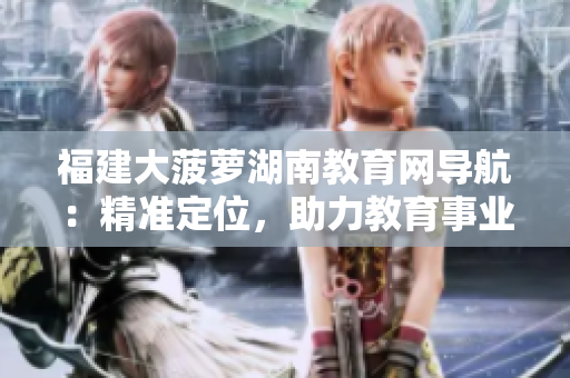 福建大菠蘿湖南教育網(wǎng)導(dǎo)航：精準(zhǔn)定位，助力教育事業(yè)蓬勃發(fā)展