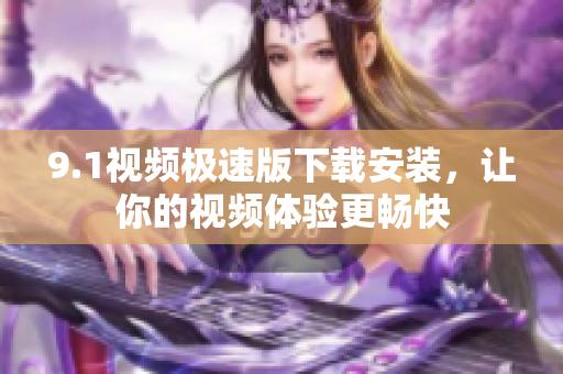 9.1視頻極速版下載安裝，讓你的視頻體驗(yàn)更暢快