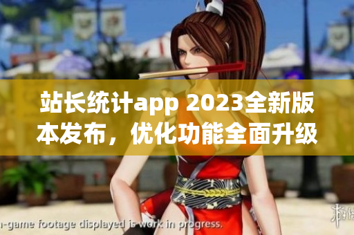 站長(zhǎng)統(tǒng)計(jì)app 2023全新版本發(fā)布，優(yōu)化功能全面升級(jí)