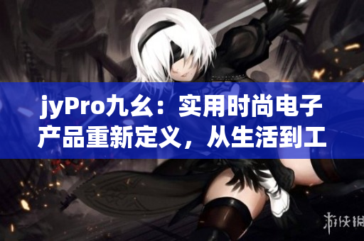 jyPro九幺：實(shí)用時(shí)尚電子產(chǎn)品重新定義，從生活到工作，帶你體驗(yàn)全新未來！