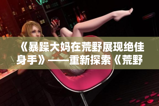 《暴躁大媽在荒野展現(xiàn)絕佳身手》——重新探索《荒野大鏢客K9》