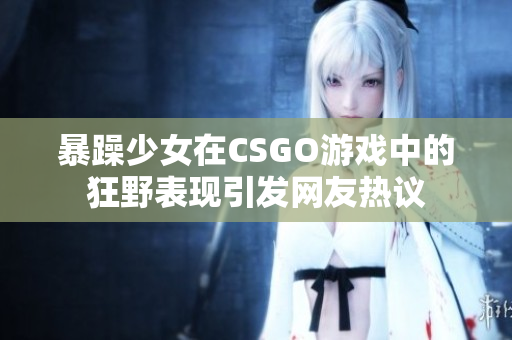 暴躁少女在CSGO游戲中的狂野表現(xiàn)引發(fā)網(wǎng)友熱議
