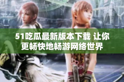 51吃瓜最新版本下載 讓你更暢快地暢游網(wǎng)絡(luò)世界