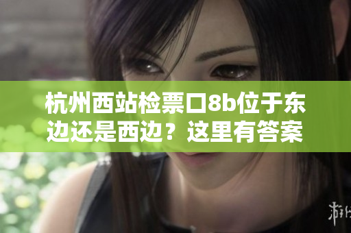 杭州西站檢票口8b位于東邊還是西邊？這里有答案