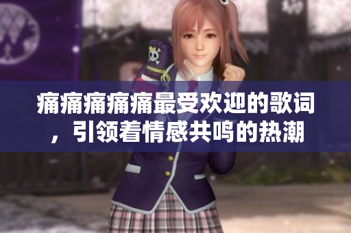 痛痛痛痛痛最受歡迎的歌詞，引領(lǐng)著情感共鳴的熱潮