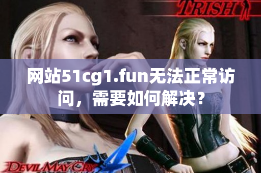 網(wǎng)站51cg1.fun無法正常訪問，需要如何解決？