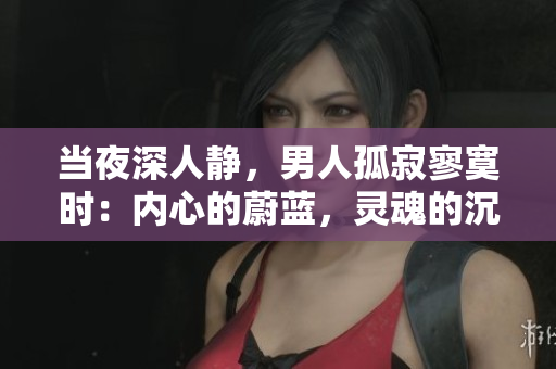 當(dāng)夜深人靜，男人孤寂寥寞時：內(nèi)心的蔚藍(lán)，靈魂的沉思