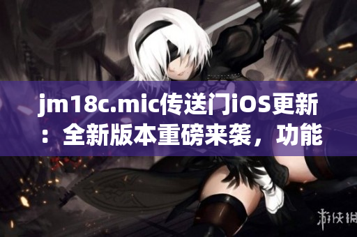 jm18c.mic傳送門(mén)iOS更新：全新版本重磅來(lái)襲，功能升級(jí)，體驗(yàn)再升級(jí)