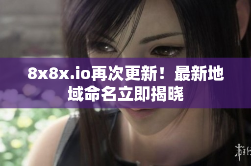 8x8x.io再次更新！最新地域命名立即揭曉