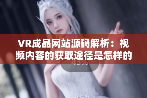 VR成品網(wǎng)站源碼解析：視頻內(nèi)容的獲取途徑是怎樣的？