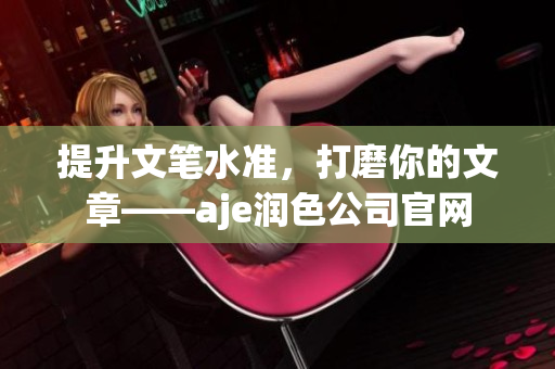 提升文筆水準(zhǔn)，打磨你的文章——aje潤(rùn)色公司官網(wǎng)