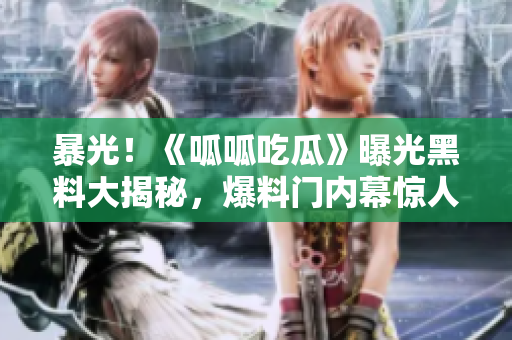 暴光！《呱呱吃瓜》曝光黑料大揭秘，爆料門內(nèi)幕驚人！