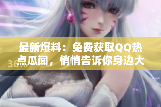 最新爆料：免費(fèi)獲取QQ熱點(diǎn)瓜聞，悄悄告訴你身邊大事！