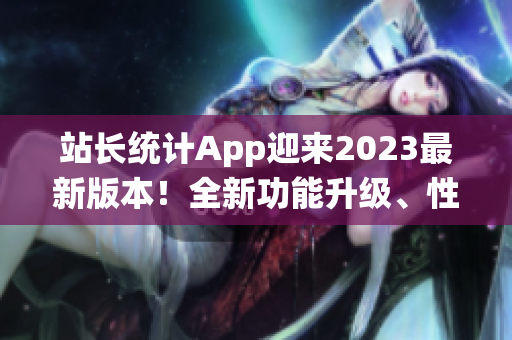 站長(zhǎng)統(tǒng)計(jì)App迎來(lái)2023最新版本！全新功能升級(jí)、性能優(yōu)化讓你暢享數(shù)據(jù)分析新體驗(yàn)