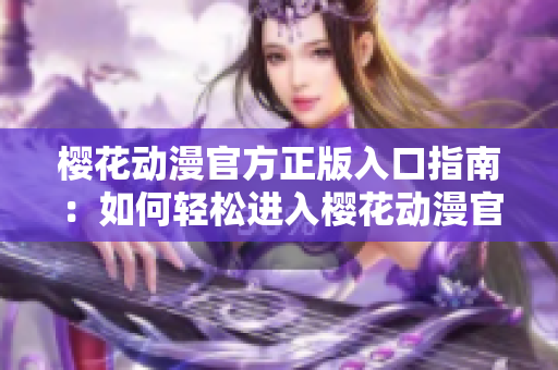 櫻花動漫官方正版入口指南：如何輕松進(jìn)入櫻花動漫官方網(wǎng)站？