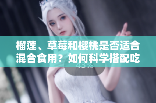榴蓮、草莓和櫻桃是否適合混合食用？如何科學(xué)搭配吃法？