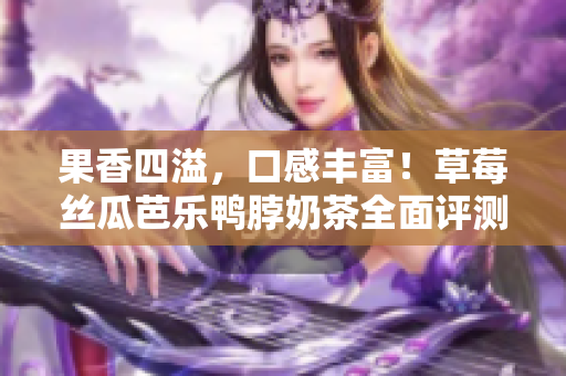 果香四溢，口感豐富！草莓絲瓜芭樂(lè)鴨脖奶茶全面評(píng)測(cè)