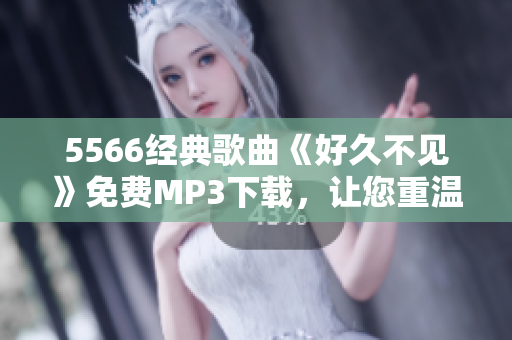 5566經(jīng)典歌曲《好久不見》免費(fèi)MP3下載，讓您重溫經(jīng)典旋律