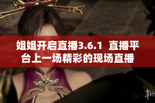 姐姐開啟直播3.6.1  直播平臺(tái)上一場(chǎng)精彩的現(xiàn)場(chǎng)直播