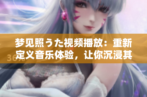 夢(mèng)見(jiàn)照うた視頻播放：重新定義音樂(lè)體驗(yàn)，讓你沉浸其中