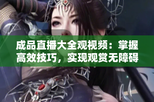 成品直播大全觀視頻：掌握高效技巧，實(shí)現(xiàn)觀賞無(wú)障礙