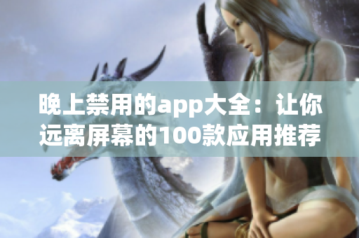 晚上禁用的app大全：讓你遠(yuǎn)離屏幕的100款應(yīng)用推薦