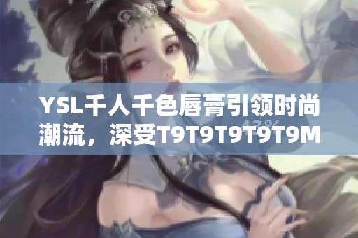 YSL千人千色唇膏引領(lǐng)時(shí)尚潮流，深受T9T9T9T9T9MBA喜愛
