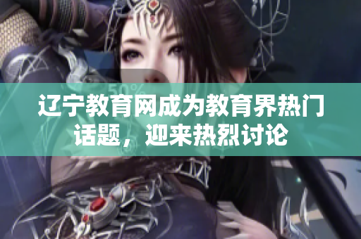 遼寧教育網(wǎng)成為教育界熱門話題，迎來熱烈討論