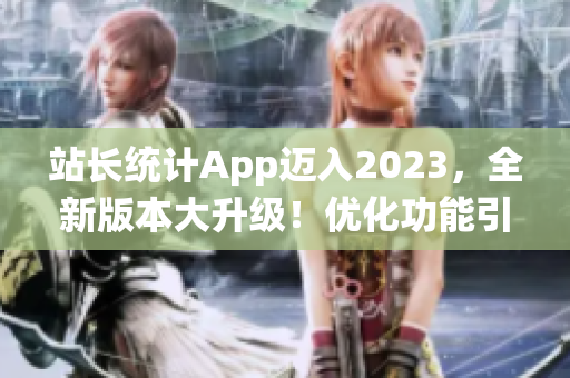 站長(zhǎng)統(tǒng)計(jì)App邁入2023，全新版本大升級(jí)！優(yōu)化功能引爆數(shù)據(jù)分析新風(fēng)潮
