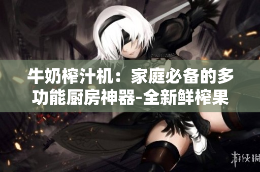 牛奶榨汁機(jī)：家庭必備的多功能廚房神器-全新鮮榨果蔬汁，打造健康生活