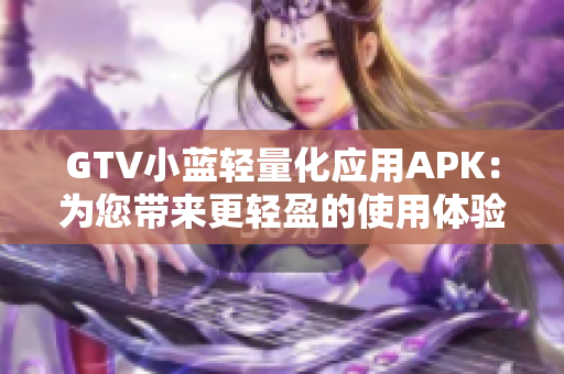 GTV小藍(lán)輕量化應(yīng)用APK：為您帶來(lái)更輕盈的使用體驗(yàn)