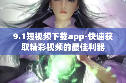 9.1短視頻下載app-快速獲取精彩視頻的最佳利器