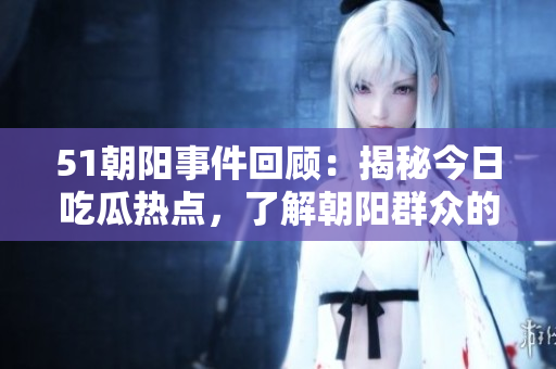 51朝陽事件回顧：揭秘今日吃瓜熱點(diǎn)，了解朝陽群眾的成長歷程