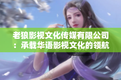 老狼影視文化傳媒有限公司：承載華語影視文化的領(lǐng)航者