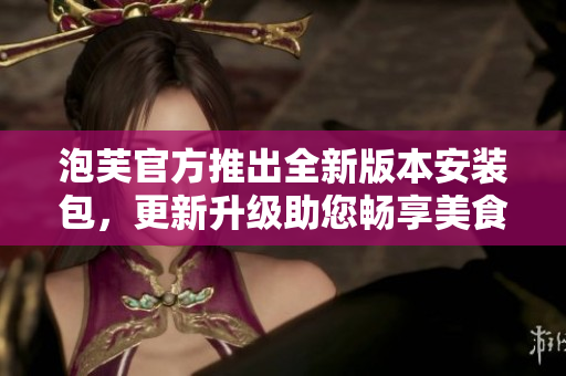 泡芙官方推出全新版本安裝包，更新升級(jí)助您暢享美食體驗(yàn)