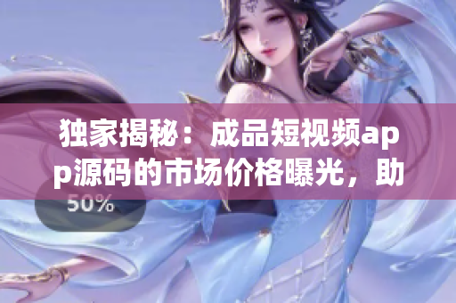 獨家揭秘：成品短視頻app源碼的市場價格曝光，助您輕松掌握創(chuàng)業(yè)成本