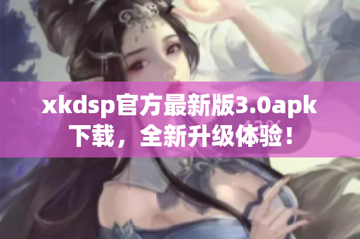 xkdsp官方最新版3.0apk下載，全新升級體驗(yàn)！