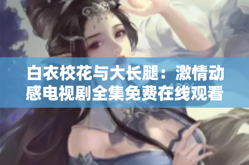 白衣校花與大長(zhǎng)腿：激情動(dòng)感電視劇全集免費(fèi)在線觀看