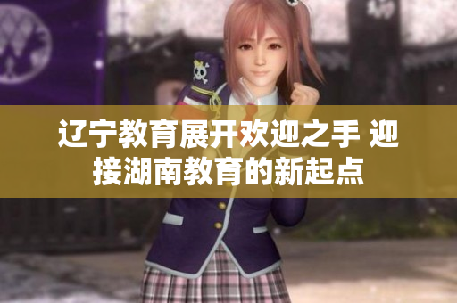 遼寧教育展開歡迎之手 迎接湖南教育的新起點