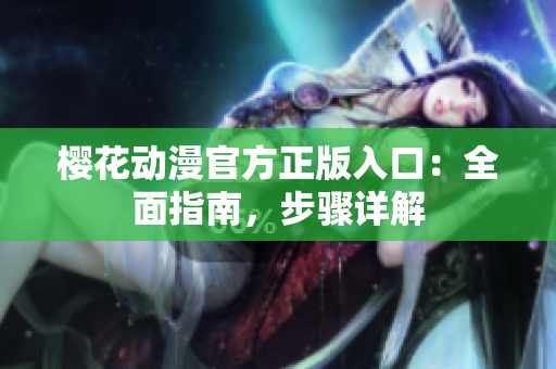 櫻花動漫官方正版入口：全面指南，步驟詳解