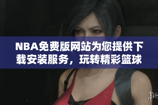 NBA免費(fèi)版網(wǎng)站為您提供下載安裝服務(wù)，玩轉(zhuǎn)精彩籃球世界