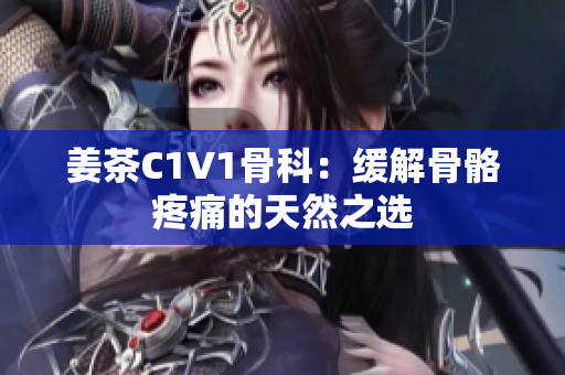姜茶C1V1骨科：緩解骨骼疼痛的天然之選