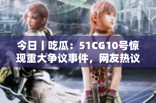 今日丨吃瓜：51CG10號驚現(xiàn)重大爭議事件，網(wǎng)友熱議不斷