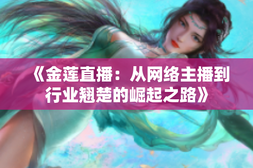 《金蓮直播：從網(wǎng)絡主播到行業(yè)翹楚的崛起之路》